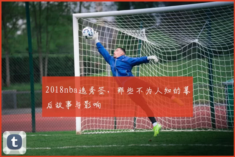 2018nba选秀签,那些不为人知的幕后故事与影响