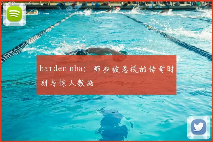 harden nba:那些被忽视的传奇时刻与惊人数据