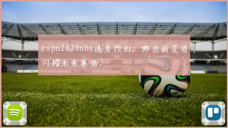 espn2020nba选秀预测：哪些新星将闪耀未来赛场？