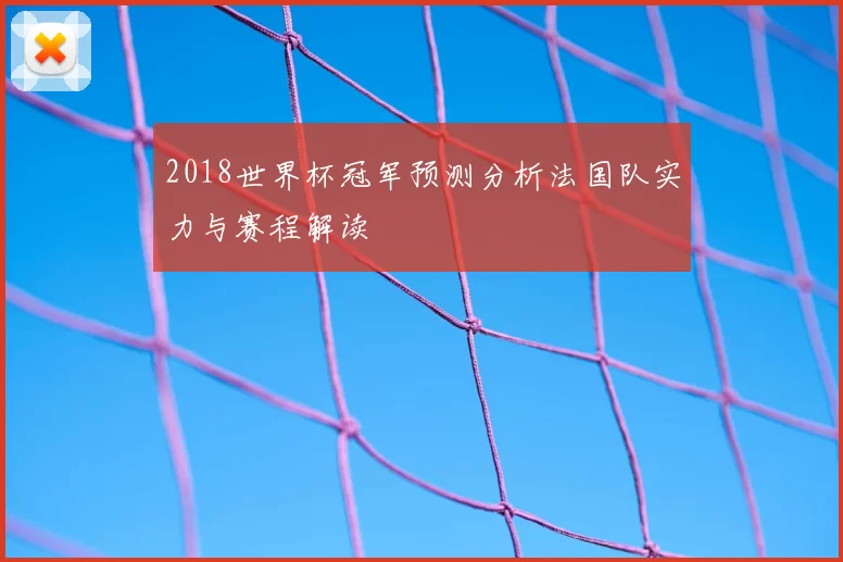 2018世界杯冠军预测分析法国队实力与赛程解读