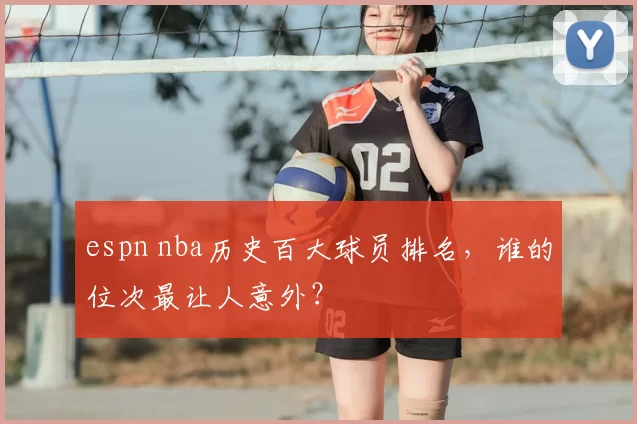 espn nba历史百大球员排名，谁的位次最让人意外？