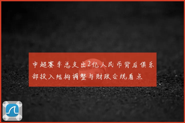 中超赛季总支出2亿人民币背后俱乐部投入结构调整与财政合规看点