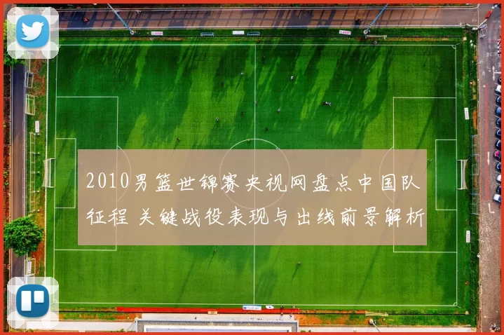 2010男篮世锦赛央视网盘点中国队征程 关键战役表现与出线前景解析