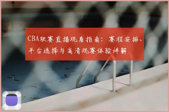CBA联赛直播观看指南:赛程安排、平台选择与高清观赛体验详解