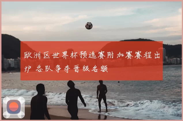 欧洲区世界杯预选赛附加赛赛程出炉 各队争夺晋级名额