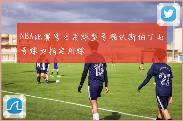 NBA比赛官方用球型号确认斯伯丁七号球为指定用球