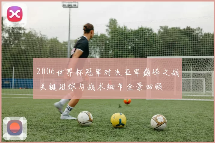 2006世界杯冠军对决亚军巅峰之战 关键进球与战术细节全景回顾