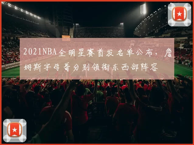2021NBA全明星赛首发名单公布,詹姆斯字母哥分别领衔东西部阵容