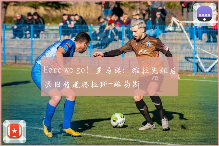 Here we go！罗马诺：维拉先租后买旧将道格拉斯-路易斯