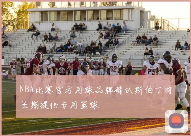 NBA比赛官方用球品牌确认斯伯丁将长期提供专用篮球
