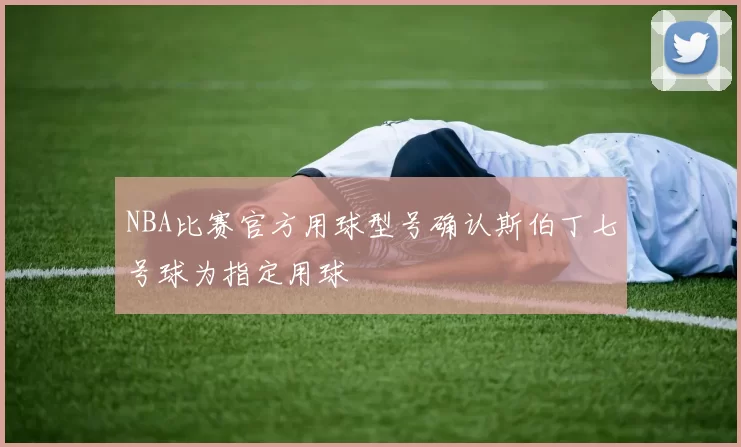 NBA比赛官方用球型号确认斯伯丁七号球为指定用球