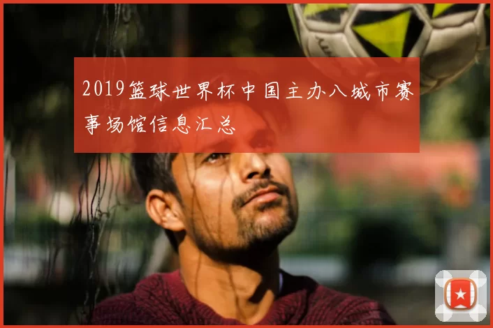 2019篮球世界杯中国主办八城市赛事场馆信息汇总