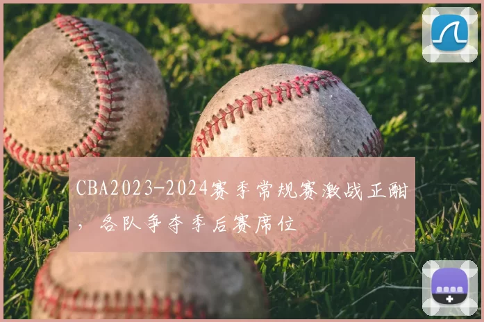 CBA2023-2024赛季常规赛激战正酣，各队争夺季后赛席位