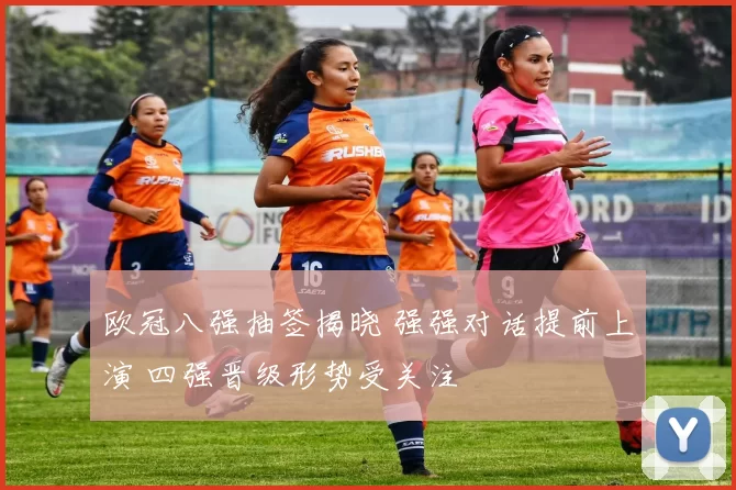 欧冠八强抽签揭晓 强强对话提前上演 四强晋级形势受关注