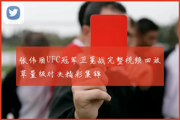 张伟丽UFC冠军卫冕战完整视频回放草量级对决精彩集锦
