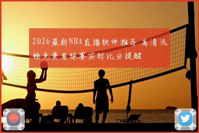 2026最新NBA直播软件推荐 高清流畅免费看球赛实时比分提醒