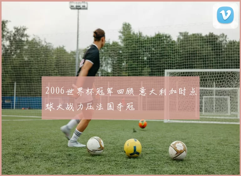2006世界杯冠军回顾 意大利加时点球大战力压法国夺冠