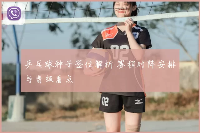 乒乓球种子签位解析 赛程对阵安排与晋级看点