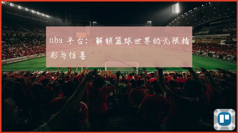 nba 平台:解锁篮球世界的无限精彩与惊喜