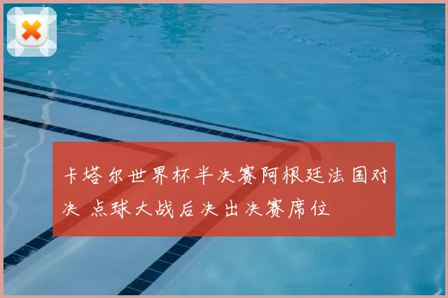 卡塔尔世界杯半决赛阿根廷法国对决 点球大战后决出决赛席位