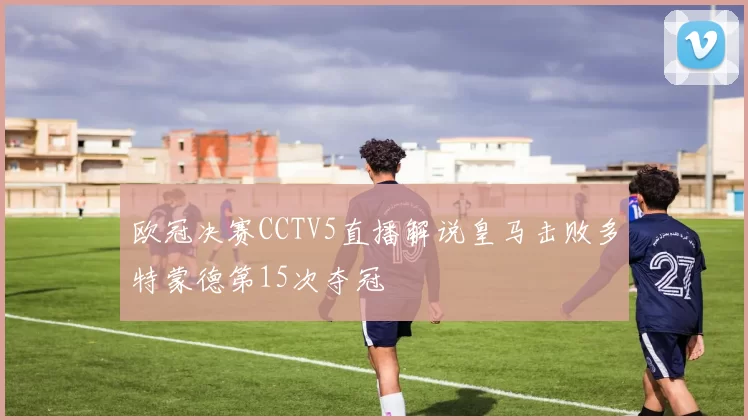 欧冠决赛CCTV5直播解说皇马击败多特蒙德第15次夺冠