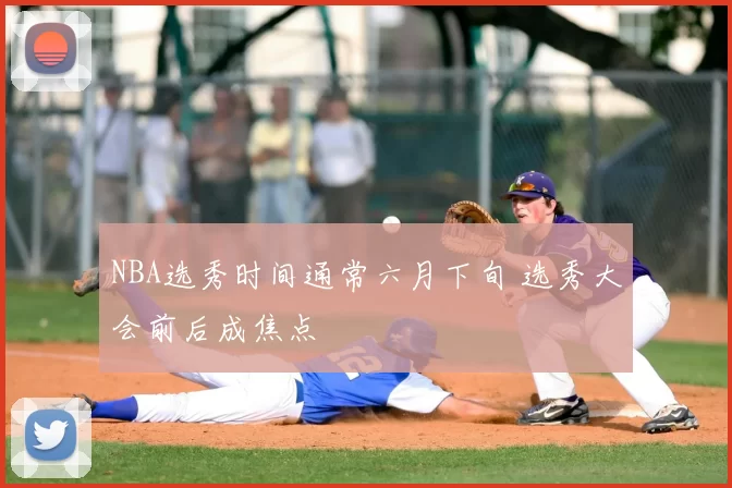 NBA选秀时间通常六月下旬 选秀大会前后成焦点