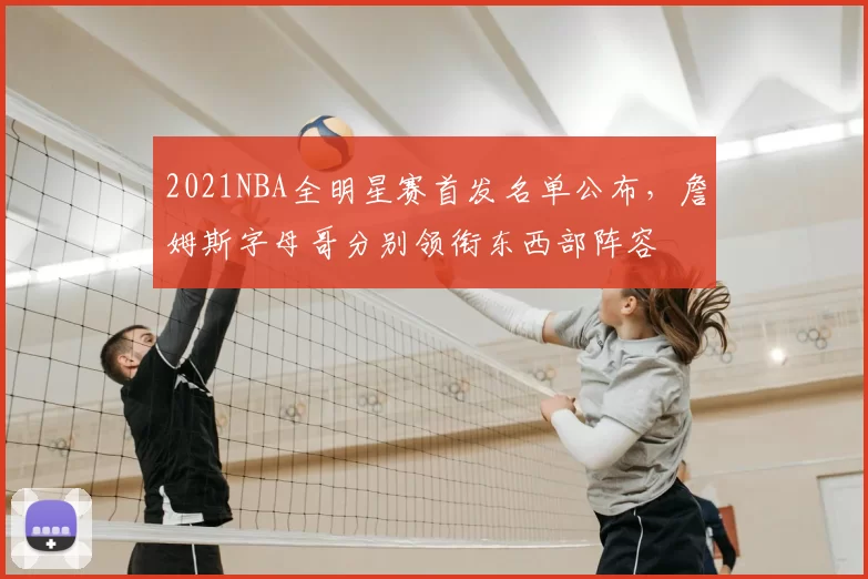 2021NBA全明星赛首发名单公布，詹姆斯字母哥分别领衔东西部阵容