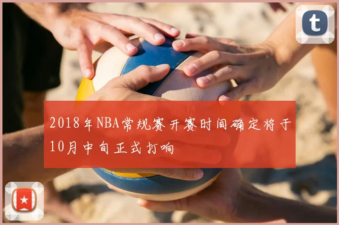 2018年NBA常规赛开赛时间确定将于10月中旬正式打响