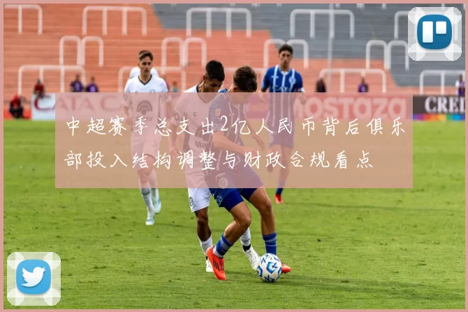 中超赛季总支出2亿人民币背后俱乐部投入结构调整与财政合规看点