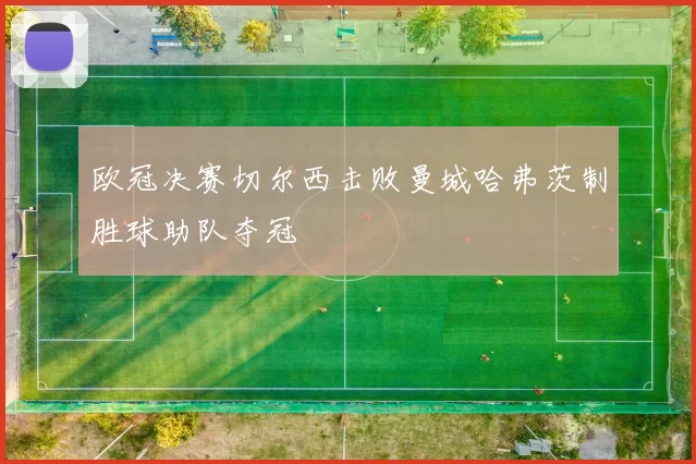 欧冠决赛切尔西击败曼城哈弗茨制胜球助队夺冠