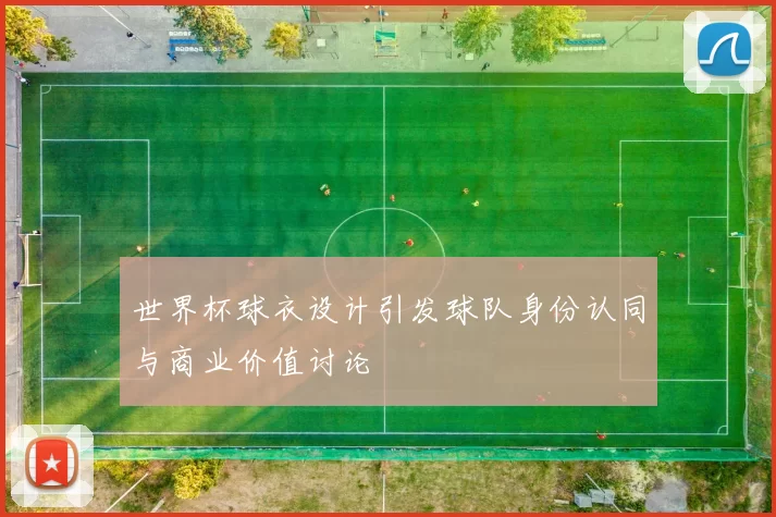 世界杯球衣设计引发球队身份认同与商业价值讨论