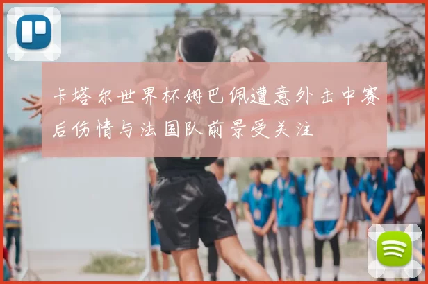 卡塔尔世界杯姆巴佩遭意外击中赛后伤情与法国队前景受关注