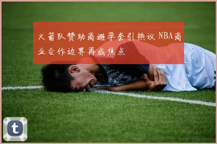 火箭队赞助商避孕套引热议 NBA商业合作边界再成焦点