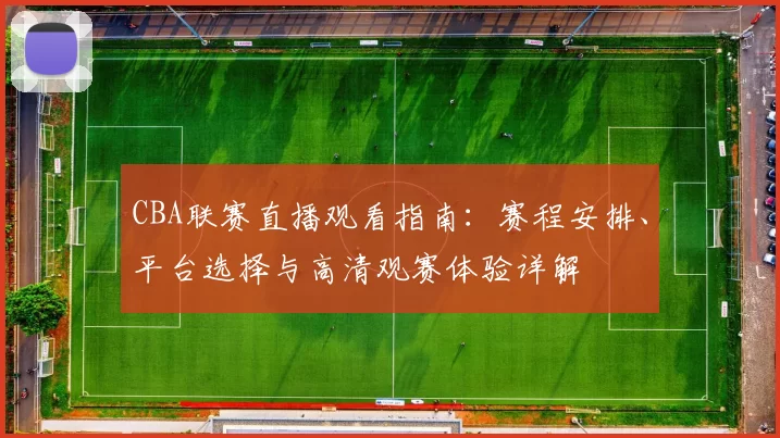 CBA联赛直播观看指南：赛程安排、平台选择与高清观赛体验详解