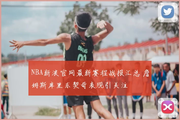 NBA新浪官网最新赛程战报汇总 詹姆斯库里东契奇表现引关注