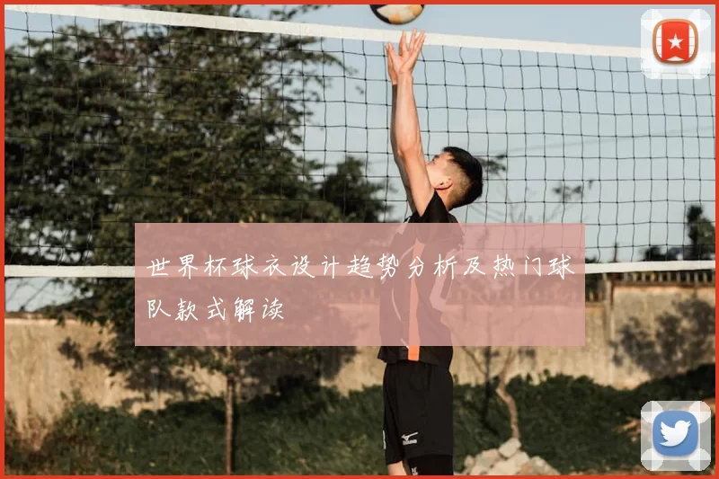 世界杯球衣设计趋势分析及热门球队款式解读