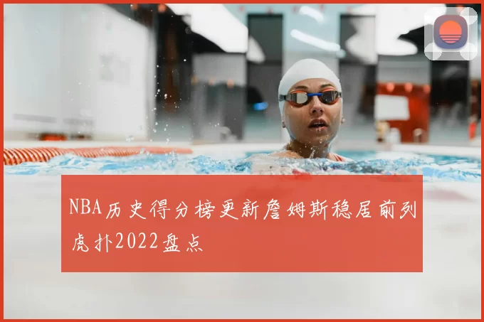 NBA历史得分榜更新詹姆斯稳居前列虎扑2022盘点