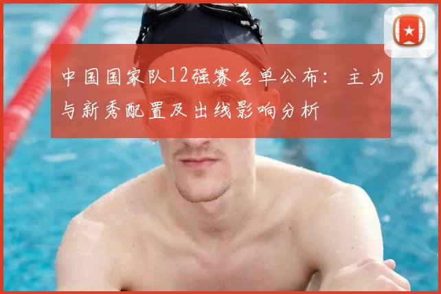中国国家队12强赛名单公布：主力与新秀配置及出线影响分析