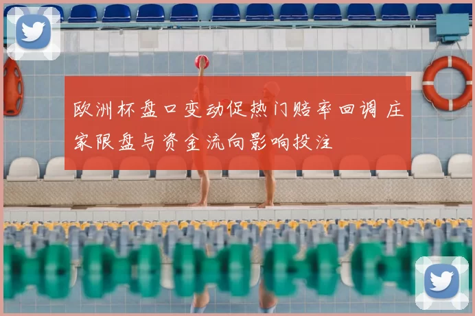 欧洲杯盘口变动促热门赔率回调 庄家限盘与资金流向影响投注