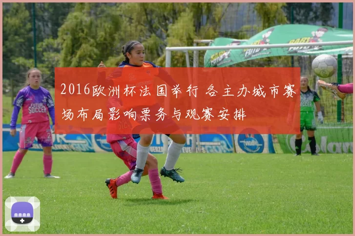 2016欧洲杯法国举行 各主办城市赛场布局影响票务与观赛安排