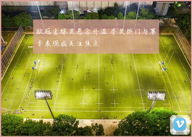 欧冠金球奖悬念升温 夺奖热门与赛季表现成关注焦点