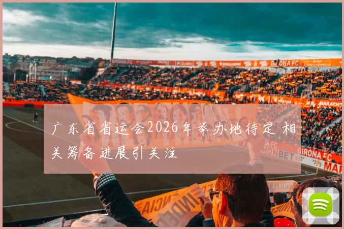 广东省省运会2026年举办地待定 相关筹备进展引关注