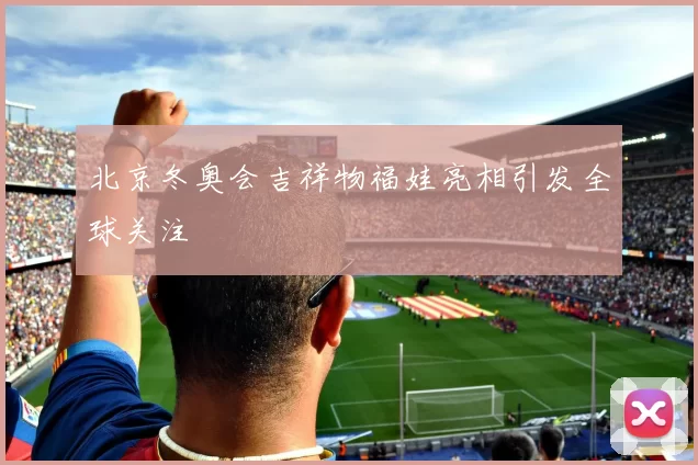 北京冬奥会吉祥物福娃亮相引发全球关注