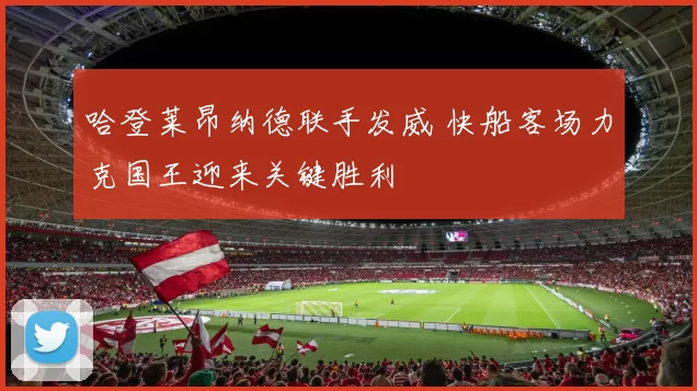 哈登莱昂纳德联手发威 快船客场力克国王迎来关键胜利