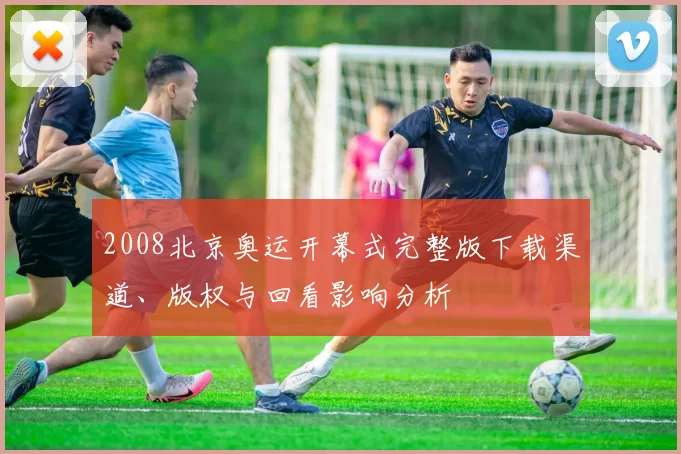 2008北京奥运开幕式完整版下载渠道、版权与回看影响分析