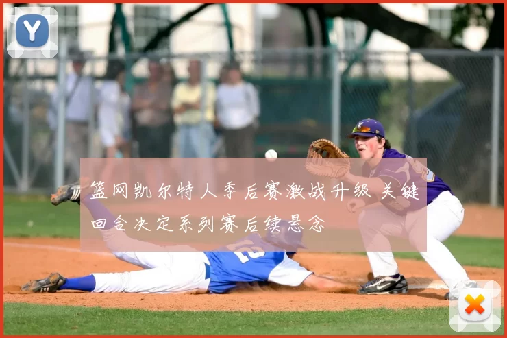 篮网凯尔特人季后赛激战升级 关键回合决定系列赛后续悬念