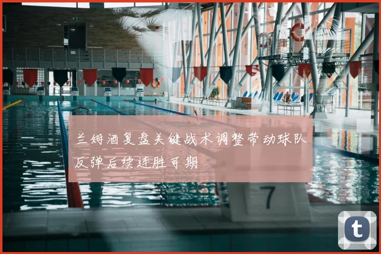 兰姆酒复盘关键战术调整带动球队反弹后续连胜可期