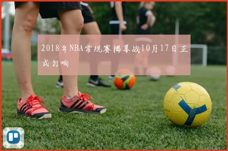 2018年NBA常规赛揭幕战10月17日正式打响