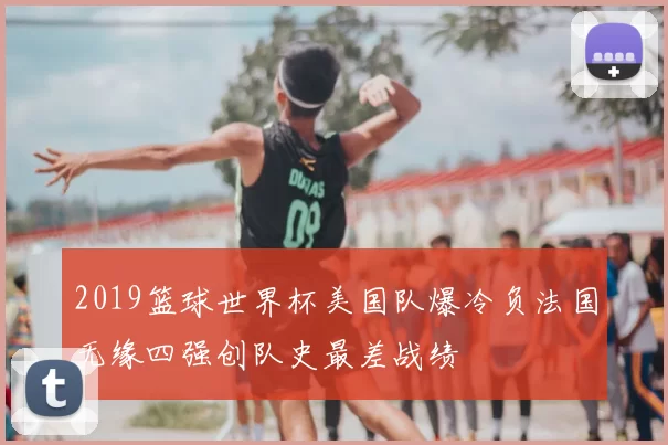2019篮球世界杯美国队爆冷负法国无缘四强创队史最差战绩