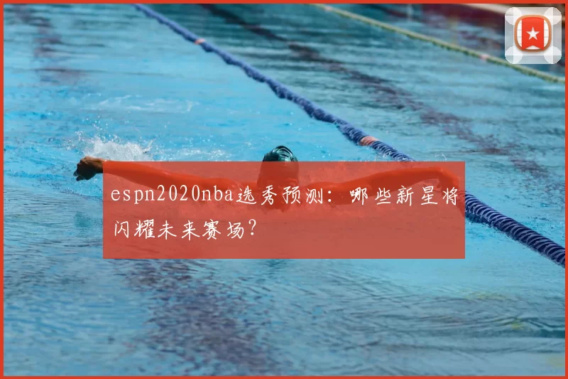 espn2020nba选秀预测:哪些新星将闪耀未来赛场?